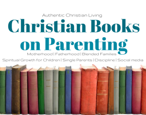 Christian Books on Parenting | AuthenticChristianLiving.com | spiritual growth of children | discipline | social media | motherhood fatherhood Single parents |